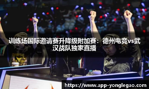 训练场国际邀请赛升降级附加赛:德州电竞vs武汉战队独家直播